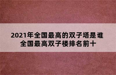 2021年全国最高的双子塔是谁 全国最高双子楼排名前十